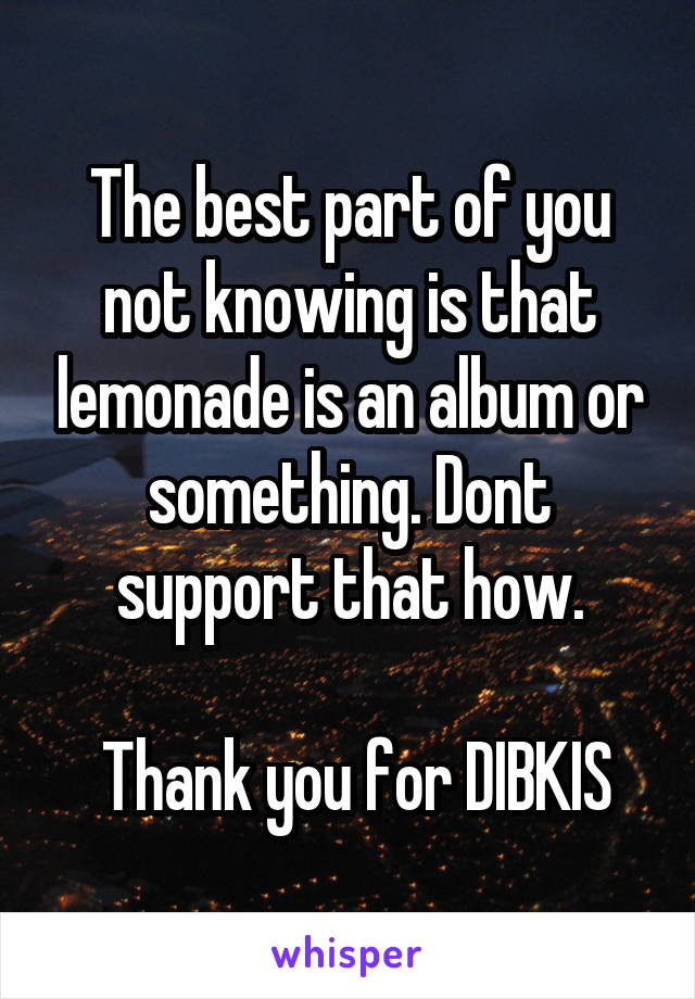 The best part of you not knowing is that lemonade is an album or something. Dont support that how.

 Thank you for DIBKIS