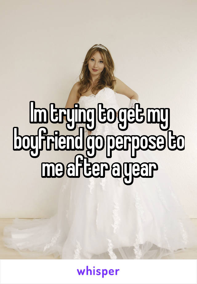 Im trying to get my boyfriend go perpose to me after a year