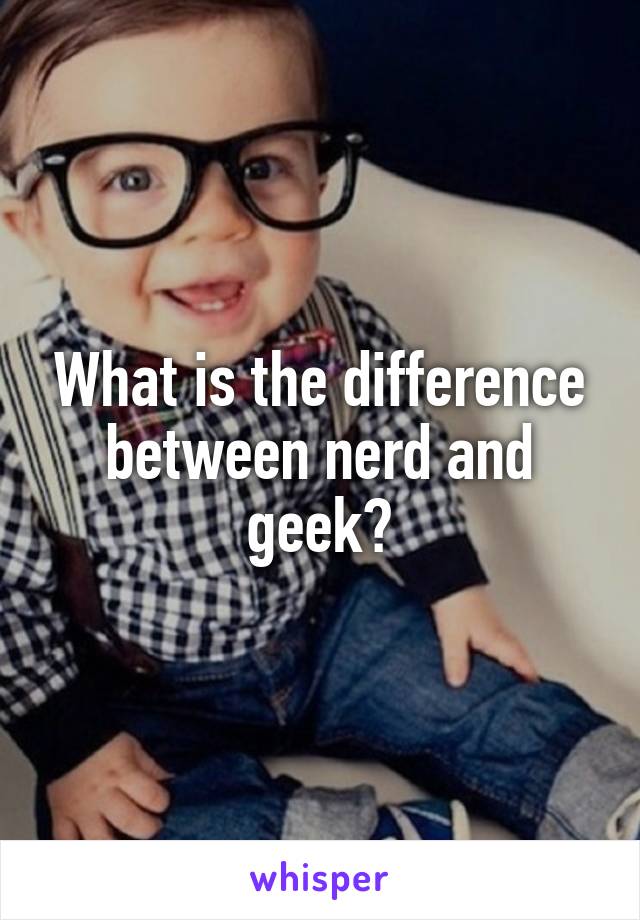 What is the difference between nerd and geek?