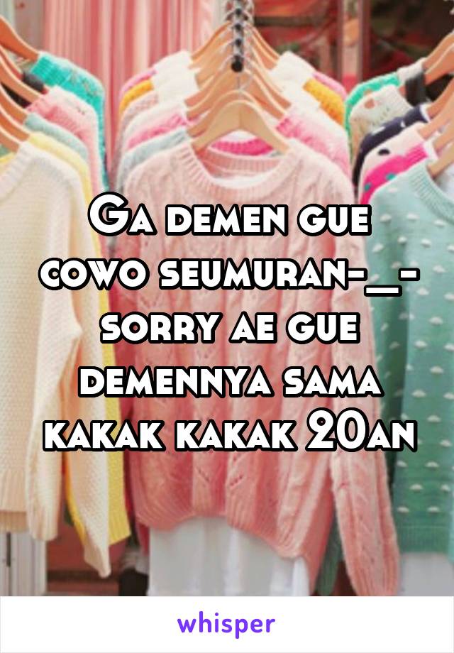 Ga demen gue cowo seumuran-_- sorry ae gue demennya sama kakak kakak 20an