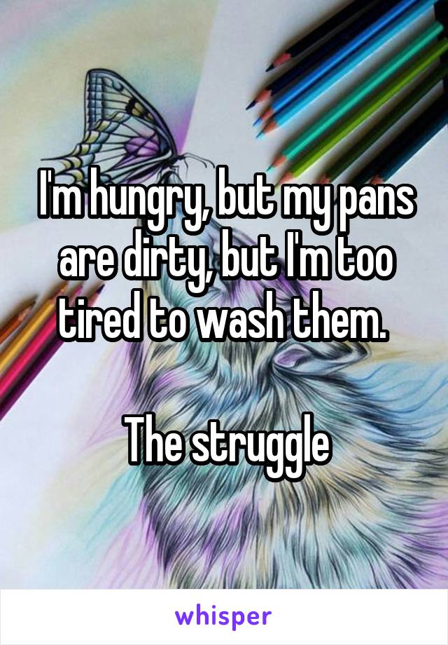 I'm hungry, but my pans are dirty, but I'm too tired to wash them. 

The struggle