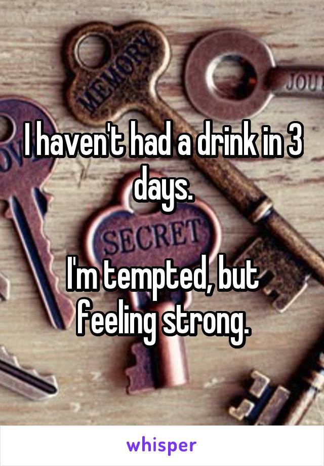 I haven't had a drink in 3 days.

I'm tempted, but feeling strong.