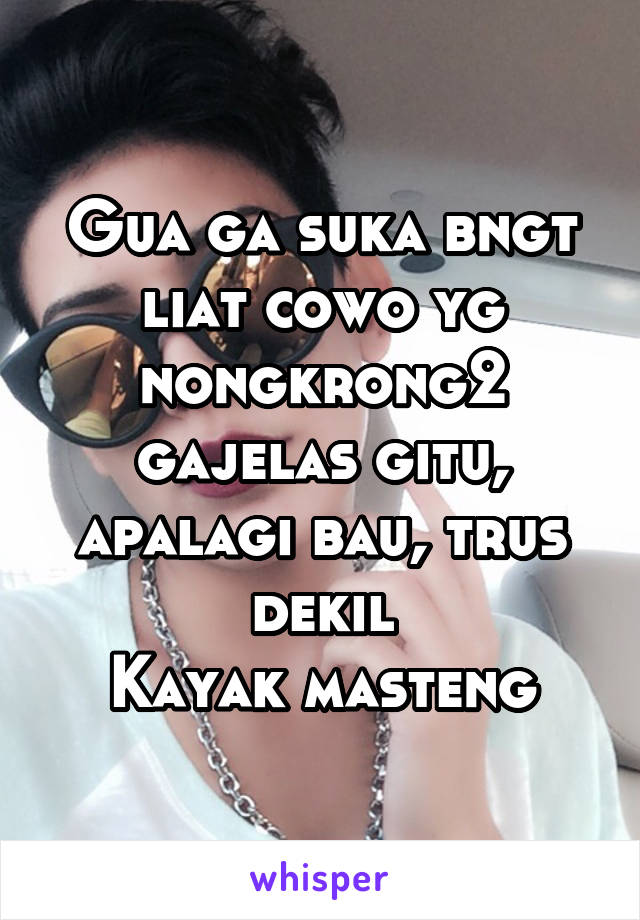 Gua ga suka bngt liat cowo yg nongkrong2 gajelas gitu, apalagi bau, trus dekil
Kayak masteng