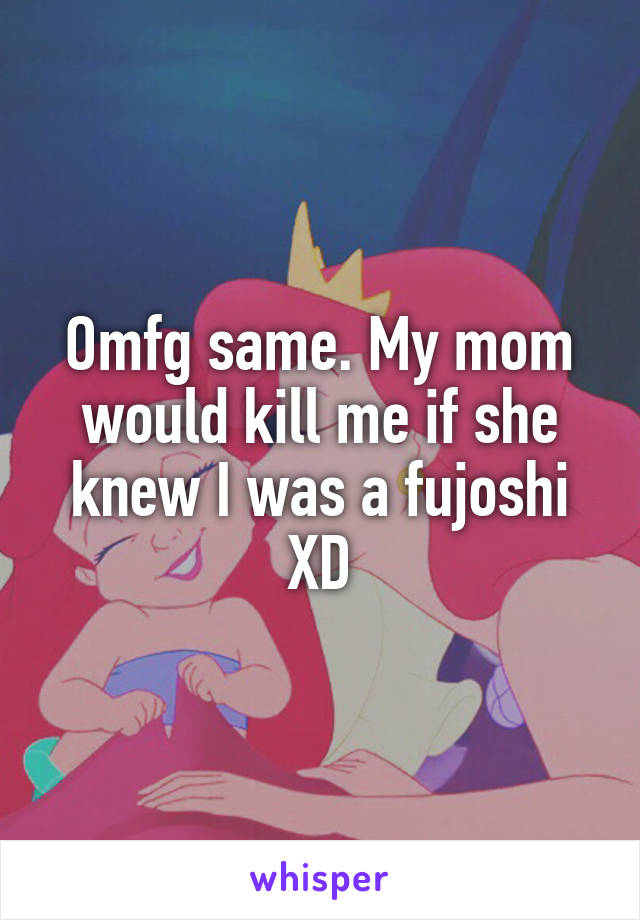 Omfg same. My mom would kill me if she knew I was a fujoshi XD