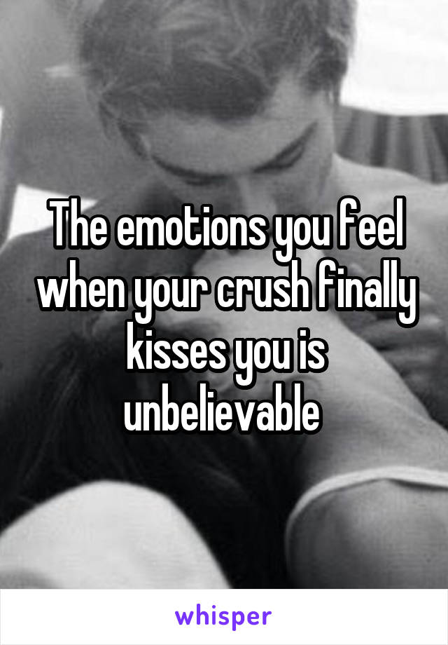 The emotions you feel when your crush finally kisses you is unbelievable 