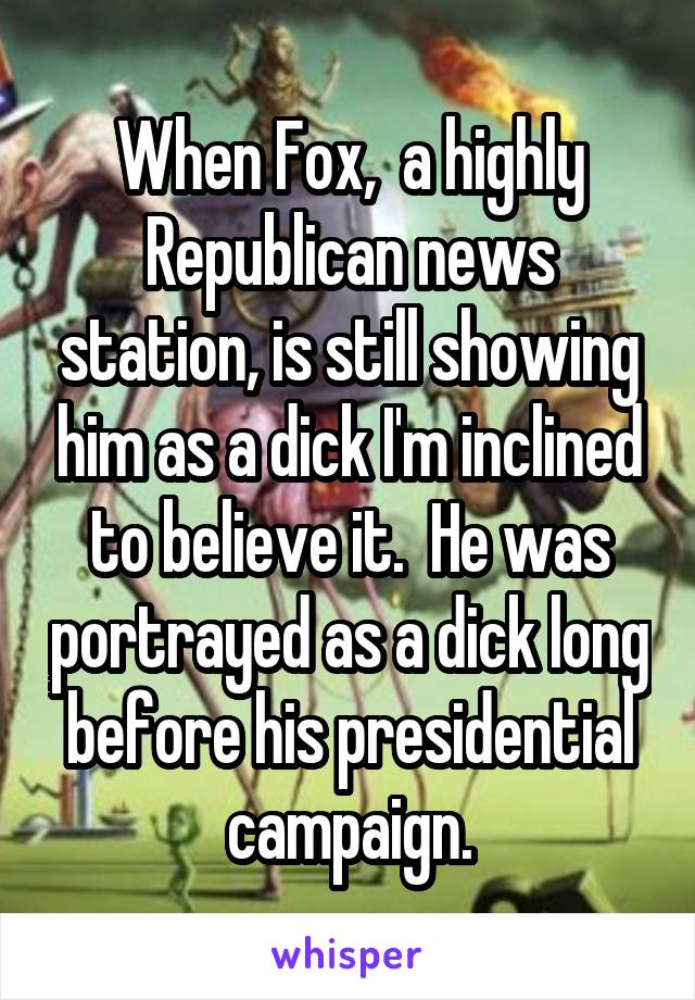 When Fox,  a highly Republican news station, is still showing him as a dick I'm inclined to believe it.  He was portrayed as a dick long before his presidential campaign.