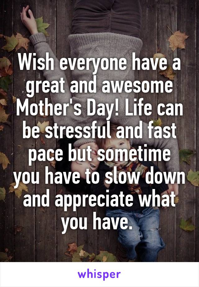 Wish everyone have a great and awesome Mother's Day! Life can be stressful and fast pace but sometime you have to slow down and appreciate what you have. 