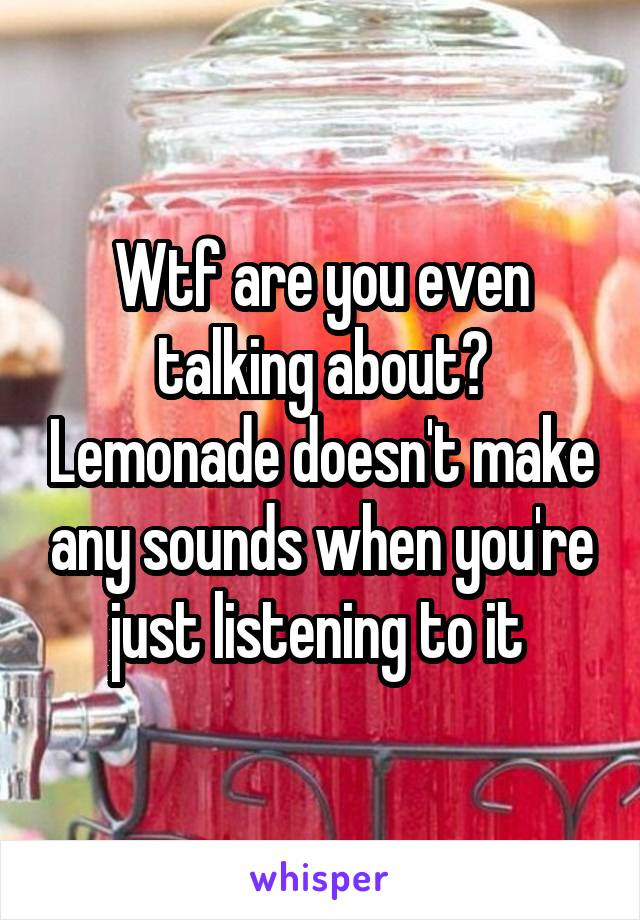 Wtf are you even talking about? Lemonade doesn't make any sounds when you're just listening to it 