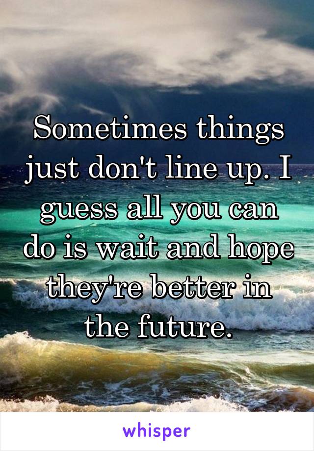 Sometimes things just don't line up. I guess all you can do is wait and hope they're better in the future.