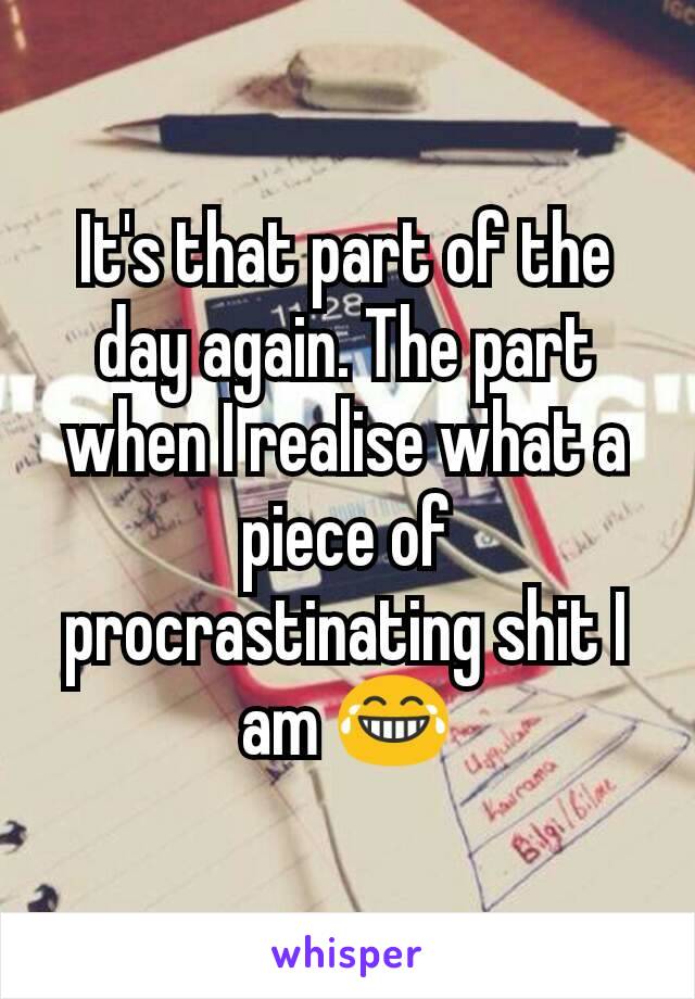 It's that part of the day again. The part when I realise what a piece of procrastinating shit I am 😂