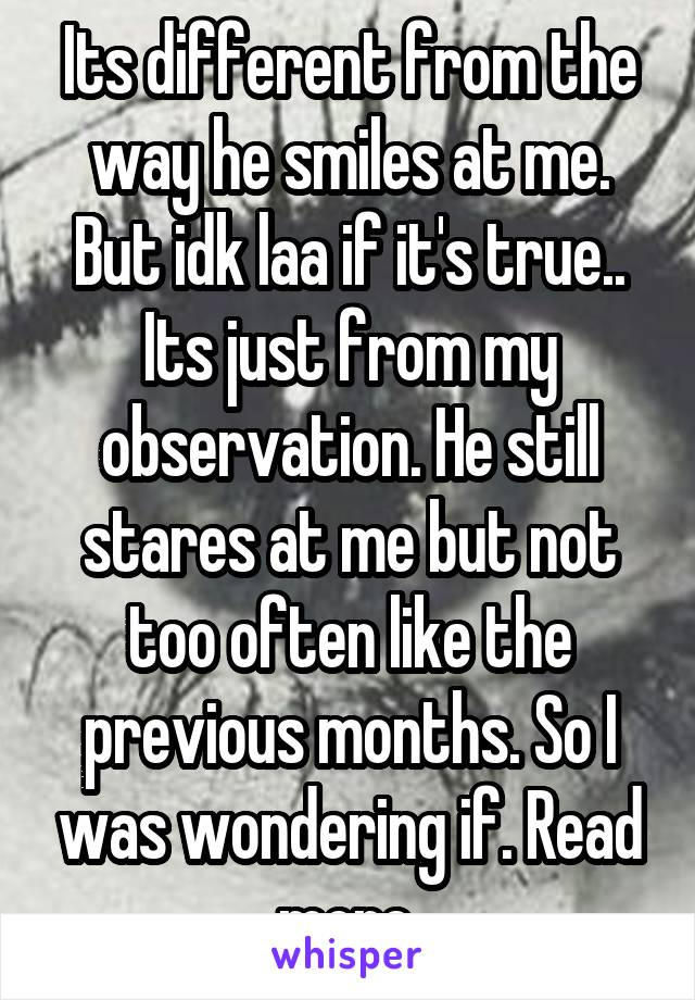 Its different from the way he smiles at me. But idk laa if it's true.. Its just from my observation. He still stares at me but not too often like the previous months. So I was wondering if. Read more.