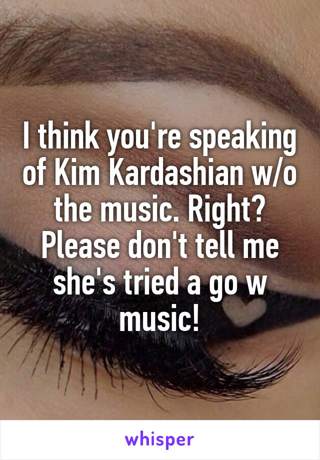 I think you're speaking of Kim Kardashian w/o the music. Right? Please don't tell me she's tried a go w music!