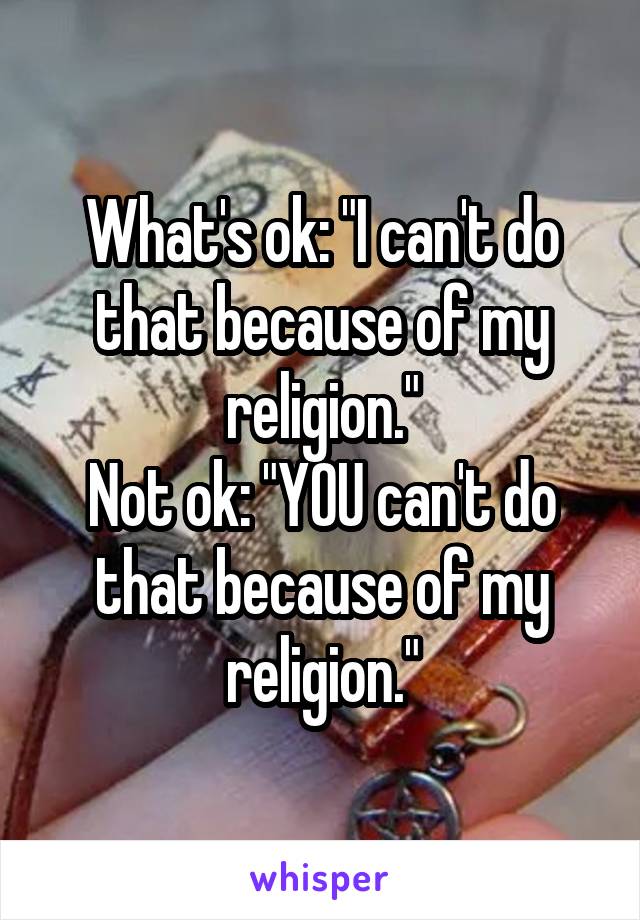 What's ok: "I can't do that because of my religion."
Not ok: "YOU can't do that because of my religion."