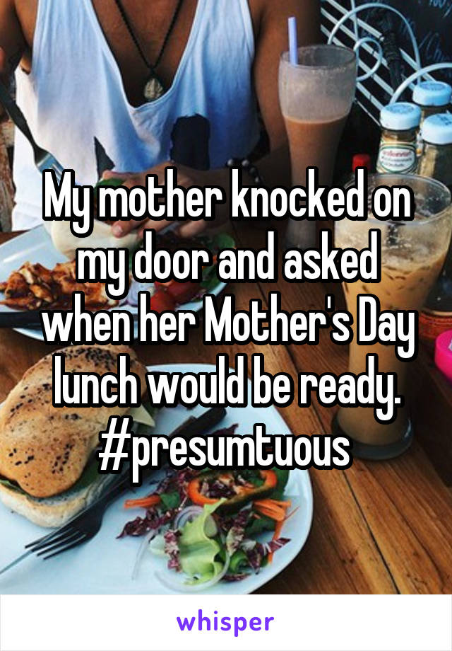 My mother knocked on my door and asked when her Mother's Day lunch would be ready.
#presumtuous 