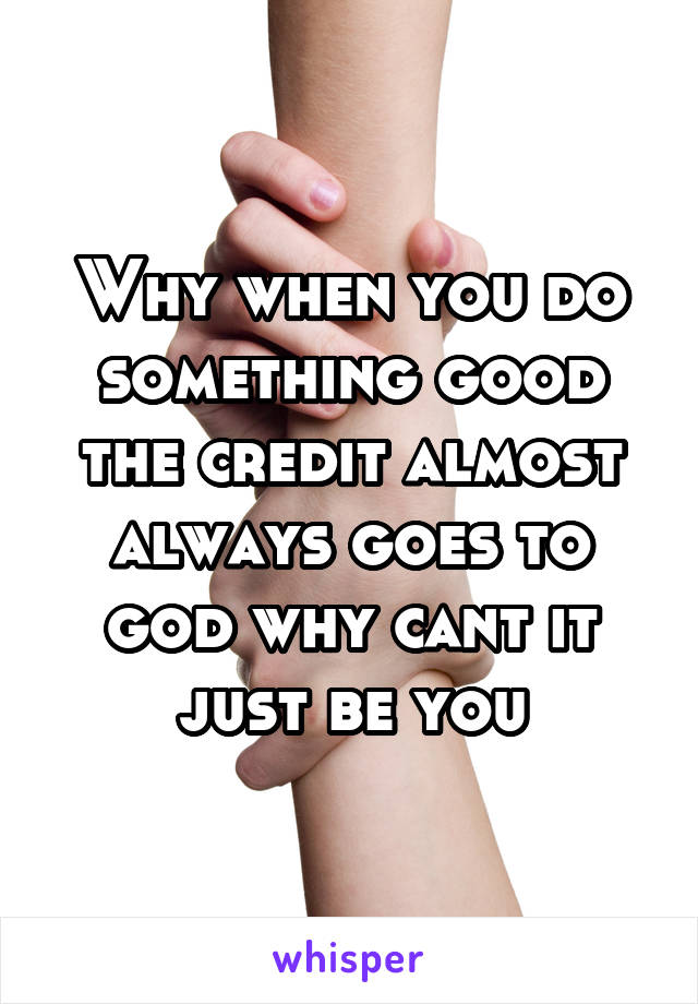 Why when you do something good the credit almost always goes to god why cant it just be you