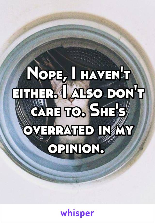 Nope, I haven't either. I also don't care to. She's overrated in my opinion. 