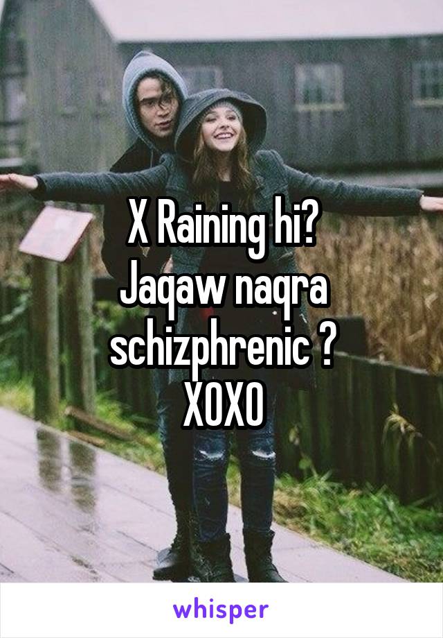 X Raining hi?
Jaqaw naqra schizphrenic ?
XOXO