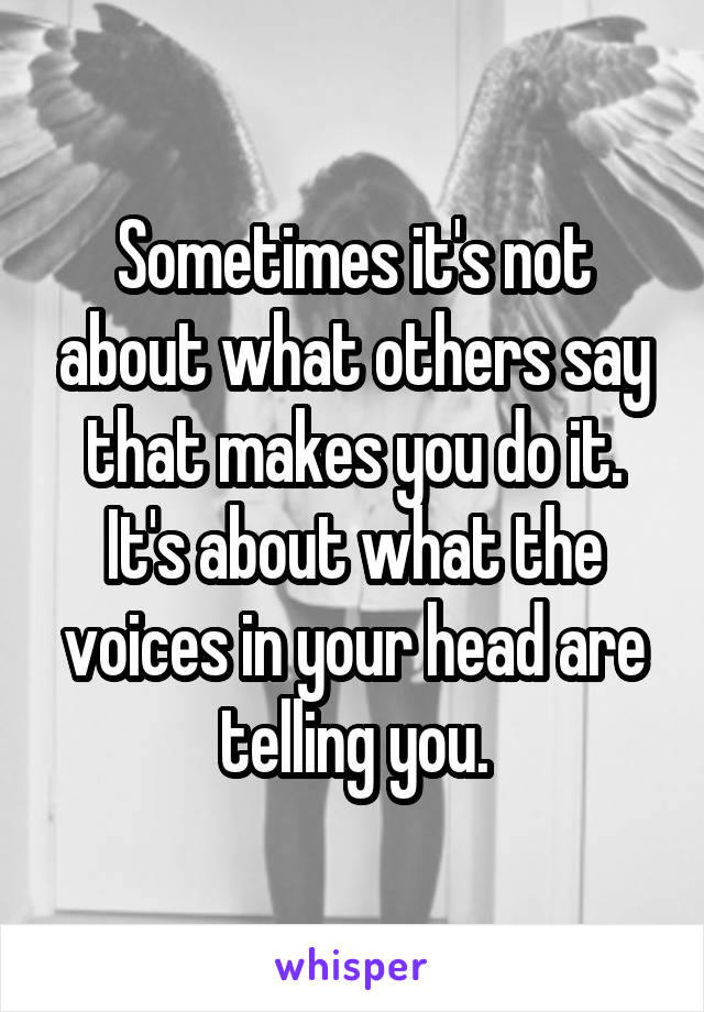 Sometimes it's not about what others say that makes you do it. It's about what the voices in your head are telling you.