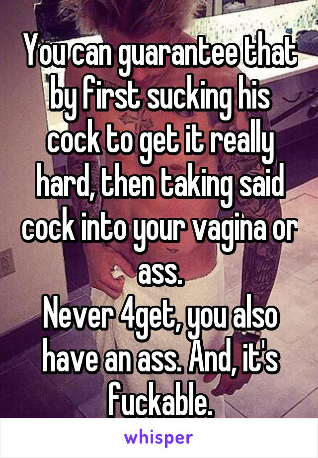 You can guarantee that by first sucking his cock to get it really hard, then taking said cock into your vagina or ass.
Never 4get, you also have an ass. And, it's fuckable.