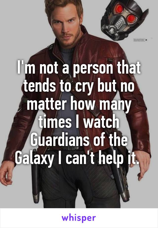 I'm not a person that tends to cry but no matter how many times I watch Guardians of the Galaxy I can't help it. 