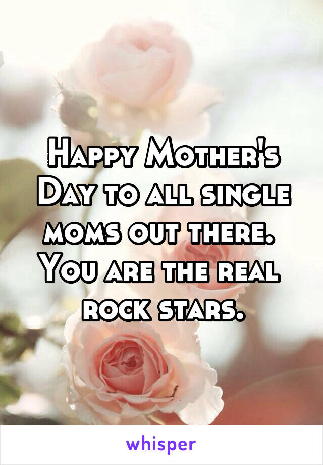 Happy Mother's Day to all single moms out there. 
You are the real 
rock stars.