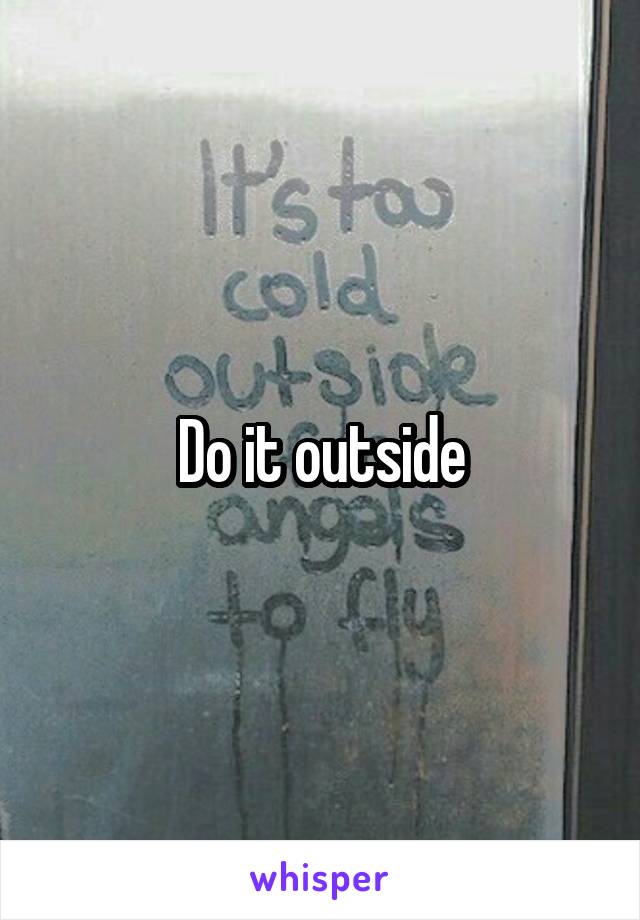 Do it outside