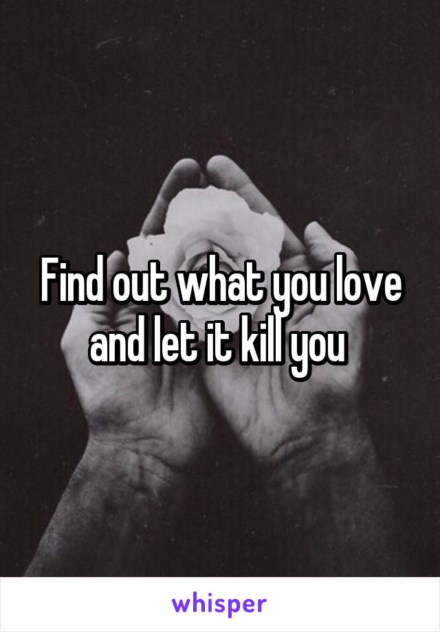 Find out what you love and let it kill you 