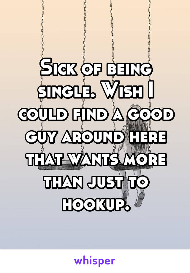 Sick of being single. Wish I could find a good guy around here that wants more than just to hookup.