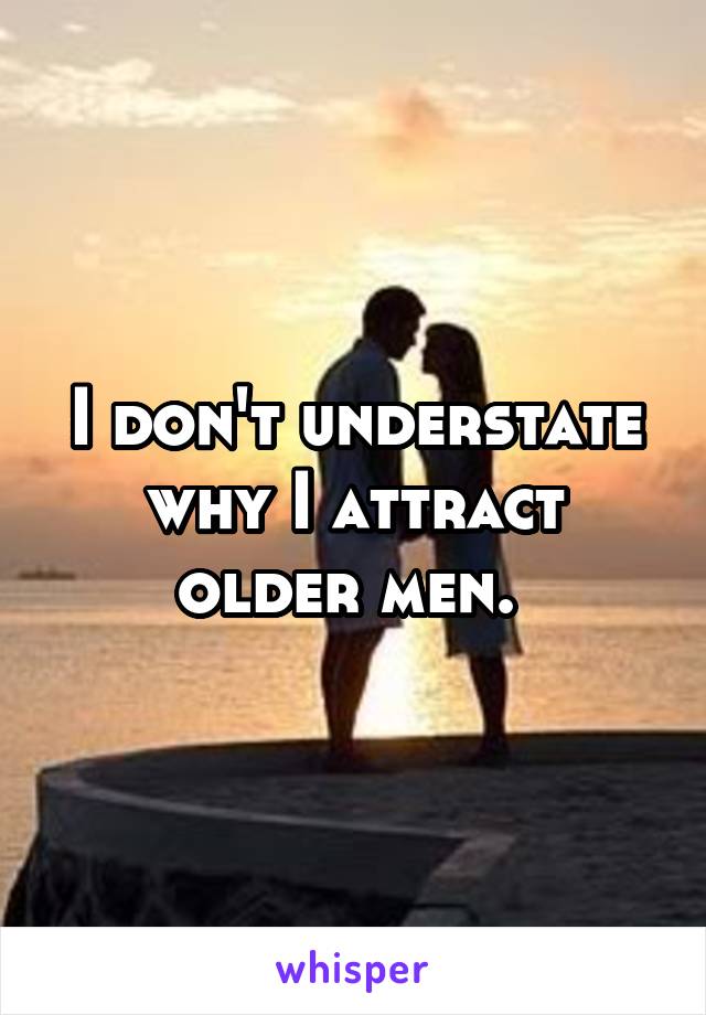 I don't understate why I attract older men. 