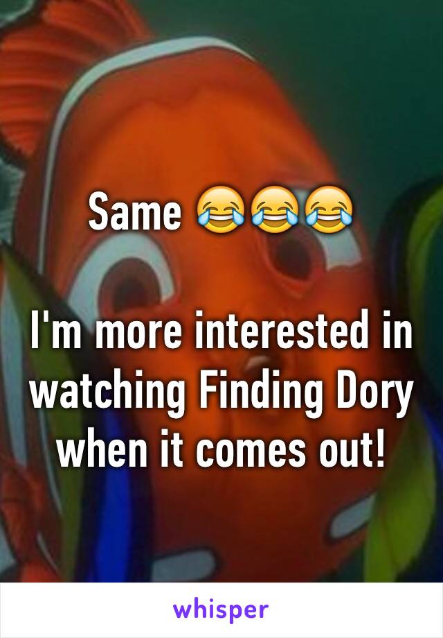 Same 😂😂😂

I'm more interested in watching Finding Dory when it comes out!