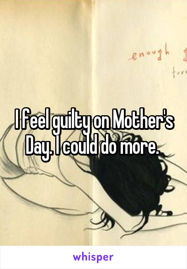 I feel guilty on Mother's Day. I could do more. 