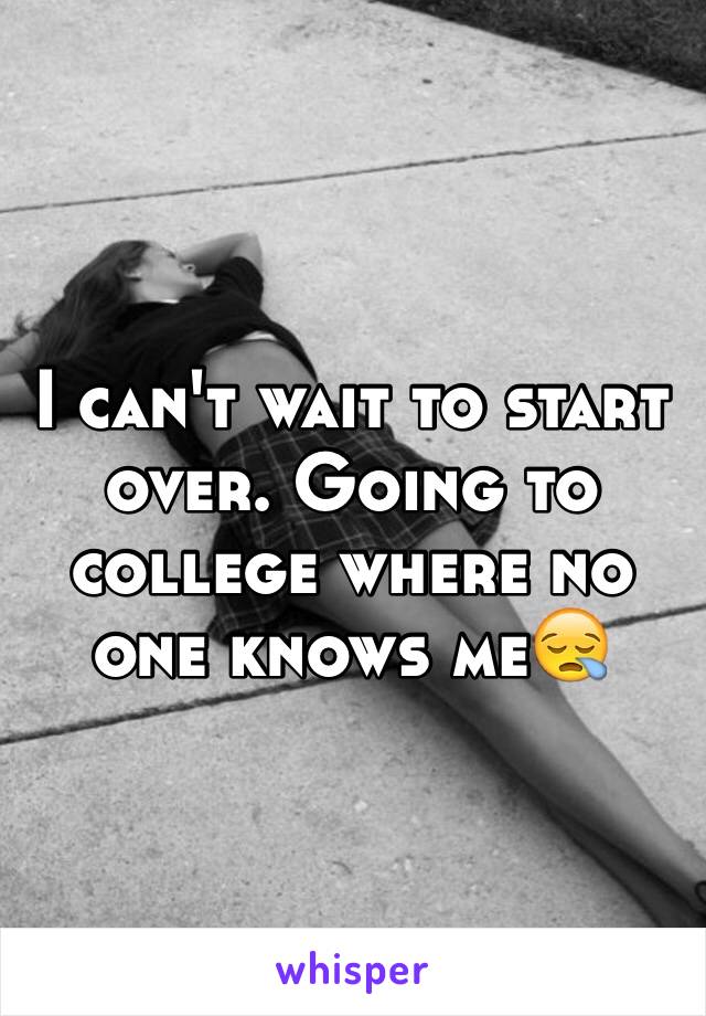 I can't wait to start over. Going to college where no one knows me😪