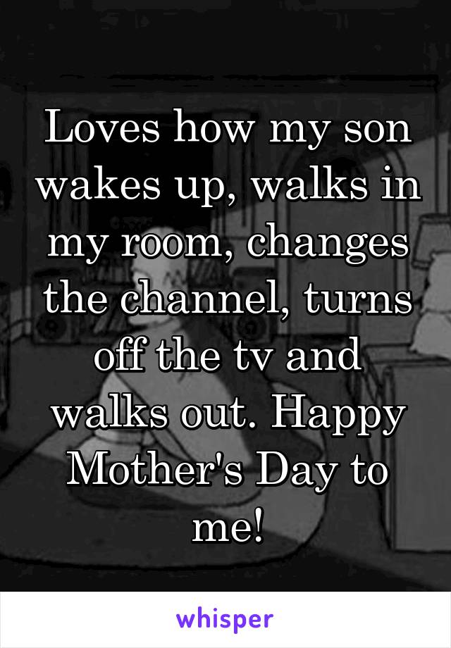 Loves how my son wakes up, walks in my room, changes the channel, turns off the tv and walks out. Happy Mother's Day to me!