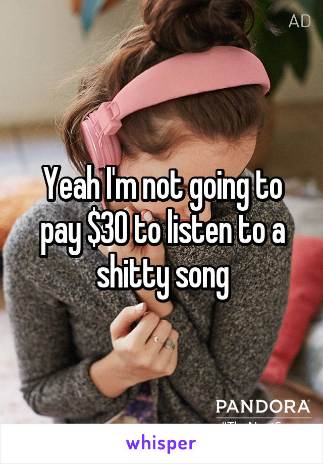 Yeah I'm not going to pay $30 to listen to a shitty song