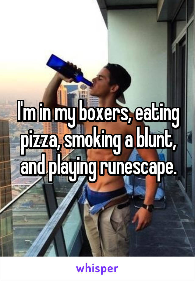 I'm in my boxers, eating pizza, smoking a blunt, and playing runescape.