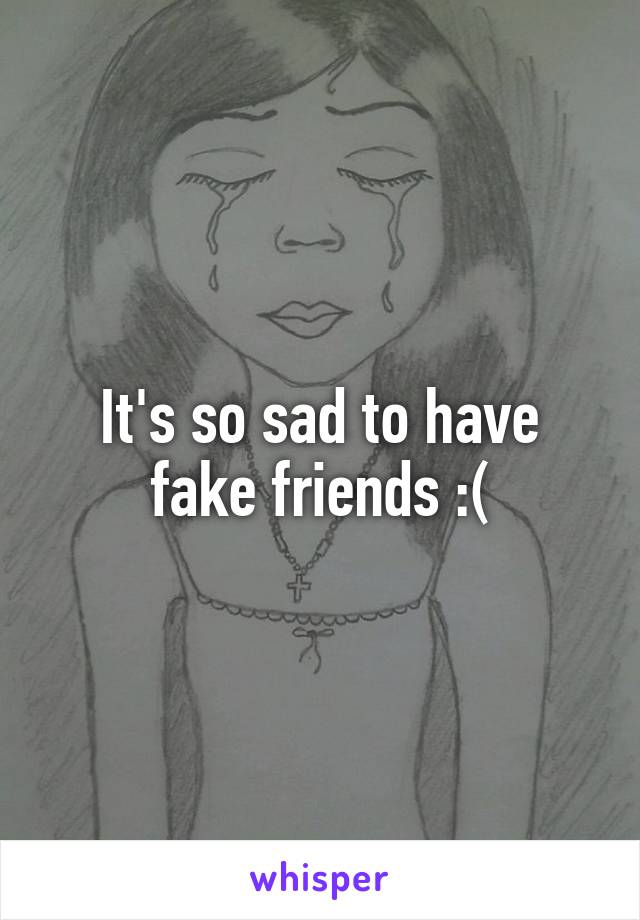 It's so sad to have fake friends :(