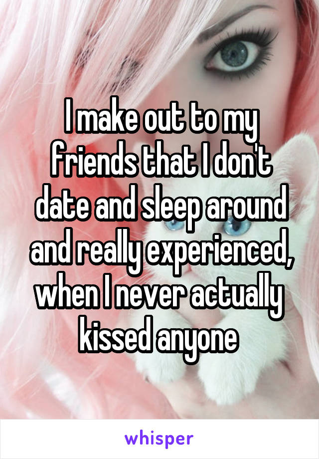 I make out to my friends that I don't date and sleep around and really experienced, when I never actually  kissed anyone 