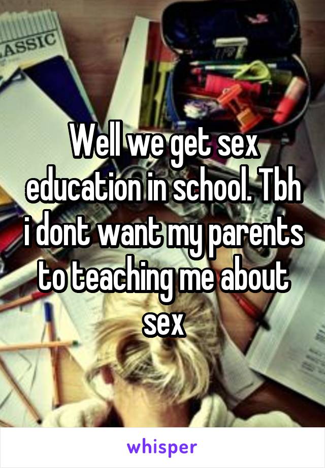 Well we get sex education in school. Tbh i dont want my parents to teaching me about sex