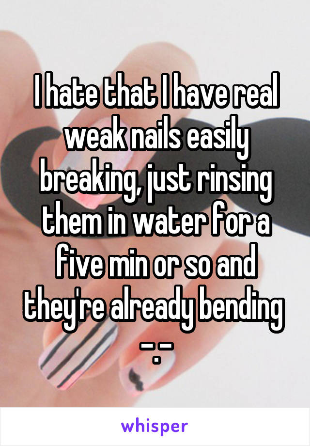 I hate that I have real weak nails easily breaking, just rinsing them in water for a five min or so and they're already bending  -.-