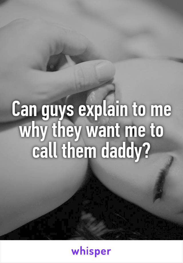 Can guys explain to me why they want me to call them daddy?