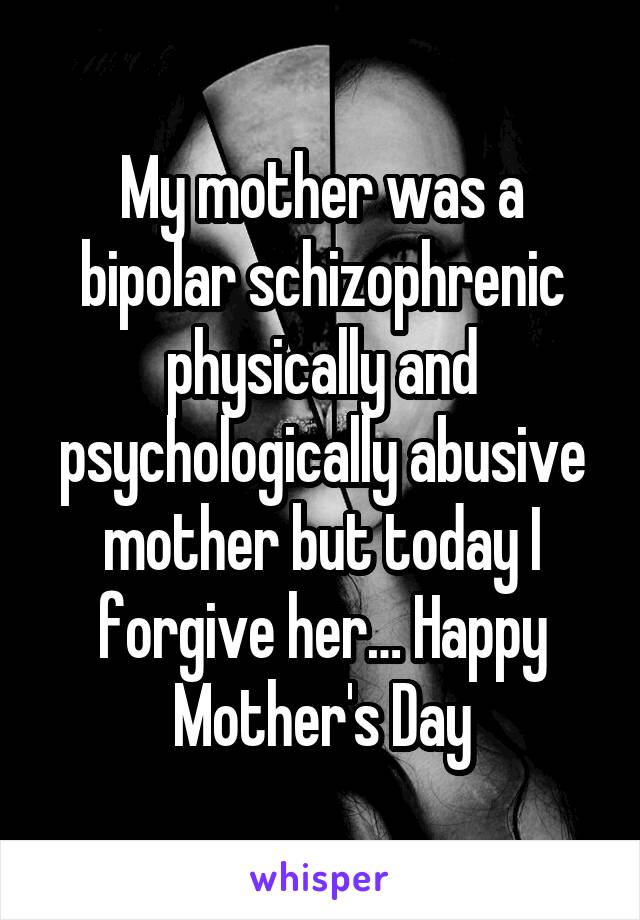 My mother was a bipolar schizophrenic physically and psychologically abusive mother but today I forgive her… Happy Mother's Day