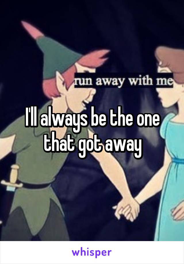 I'll always be the one that got away