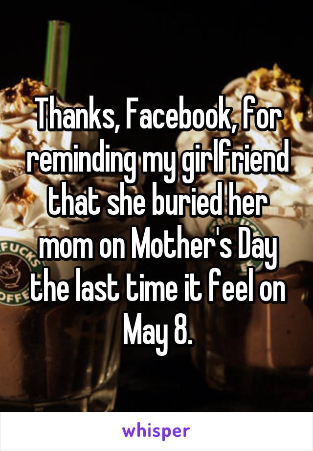 Thanks, Facebook, for reminding my girlfriend that she buried her mom on Mother's Day the last time it feel on May 8.