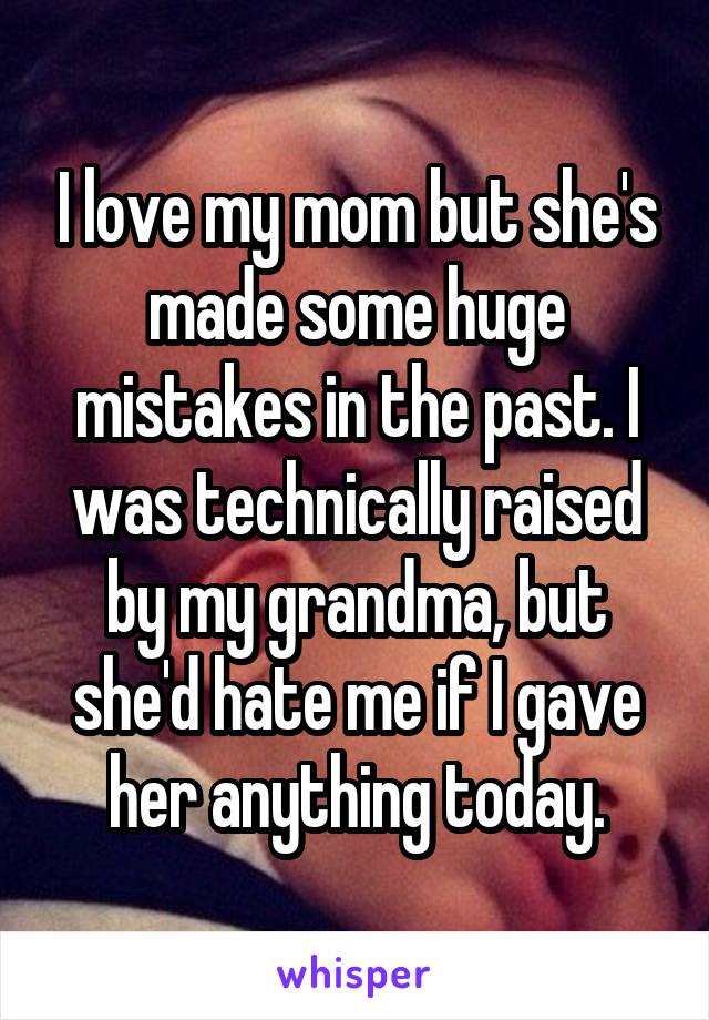 I love my mom but she's made some huge mistakes in the past. I was technically raised by my grandma, but she'd hate me if I gave her anything today.