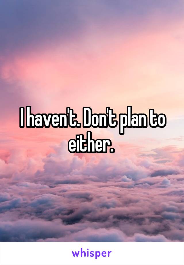 I haven't. Don't plan to either. 