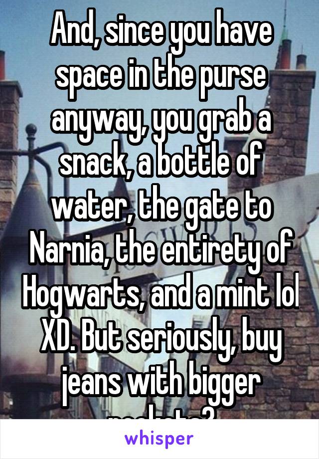 And, since you have space in the purse anyway, you grab a snack, a bottle of water, the gate to Narnia, the entirety of Hogwarts, and a mint lol XD. But seriously, buy jeans with bigger pockets?