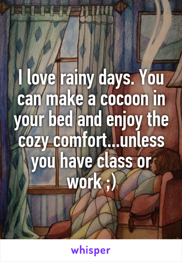 I love rainy days. You can make a cocoon in your bed and enjoy the cozy comfort...unless you have class or work ;)