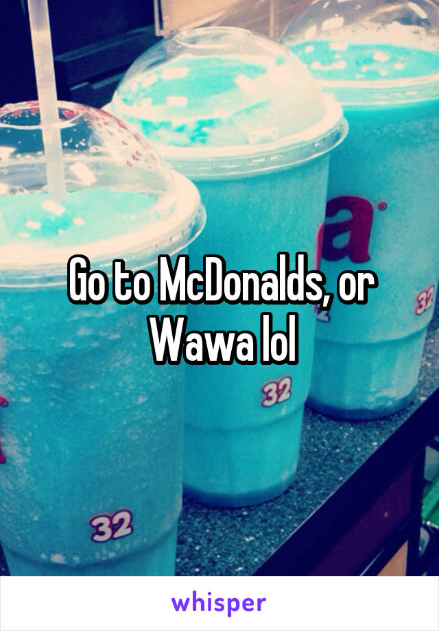 Go to McDonalds, or Wawa lol