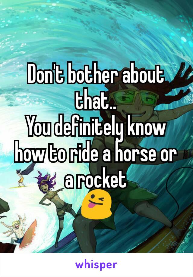 Don't bother about that..
You definitely know how to ride a horse or a rocket
😜