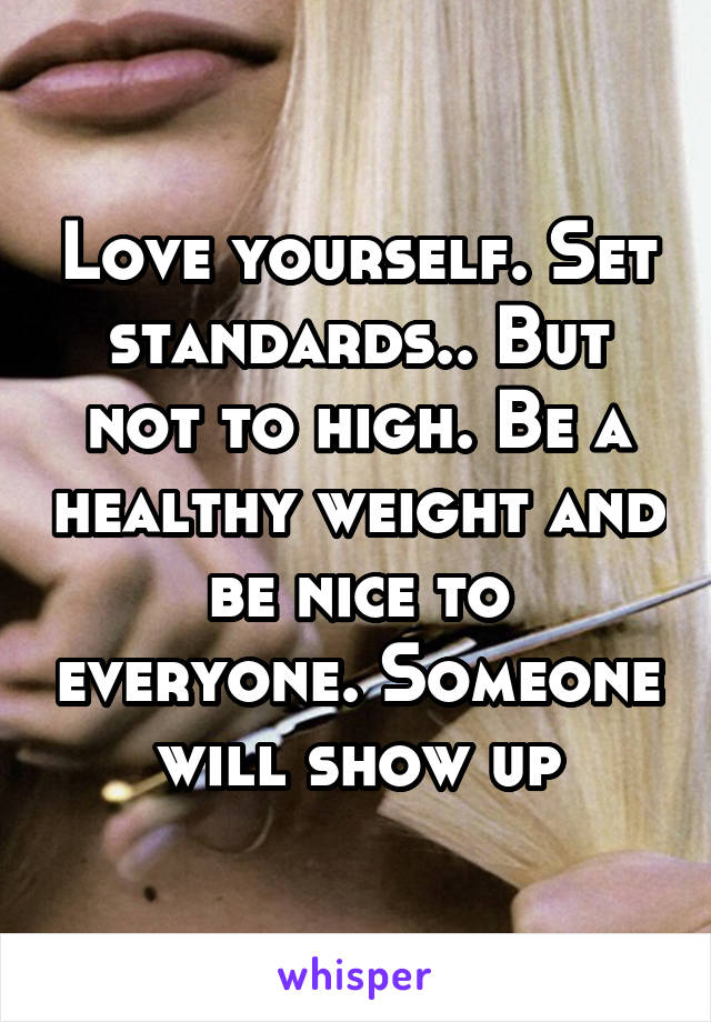 Love yourself. Set standards.. But not to high. Be a healthy weight and be nice to everyone. Someone will show up